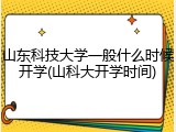 山东科技大学一般什么时候开学(山科大开学时间)
