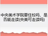 中央美术学院要住校吗，是否能走读(央美可走读吗)