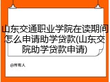 山东交通职业学院在读期间怎么申请助学贷款(山东交院助学贷款申请)