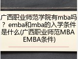 广西职业师范学院有mba吗？emba和mba的入学条件是什么(广西职业师范MBA EMBA条件)