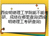 西安明德理工学院能不能考研，成绩在哪里查询(西安明德理工考研查询)