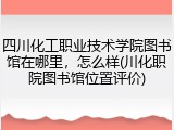 四川化工职业技术学院图书馆在哪里，怎么样(川化职院图书馆位置评价)