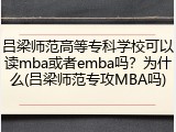 吕梁师范高等专科学校可以读mba或者emba吗？为什么(吕梁师范专攻MBA吗)