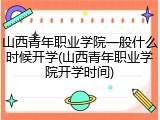 山西青年职业学院一般什么时候开学(山西青年职业学院开学时间)