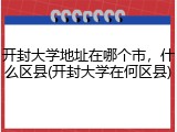 开封大学地址在哪个市，什么区县(开封大学在何区县)