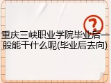 重庆三峡职业学院毕业后一般能干什么呢(毕业后去向)