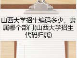 山西大学招生编码多少，隶属哪个部门(山西大学招生代码归属)