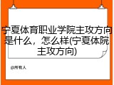 宁夏体育职业学院主攻方向是什么，怎么样(宁夏体院主攻方向)