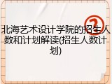 北海艺术设计学院的招生人数和计划解读(招生人数计划)