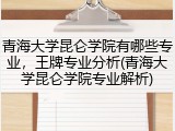青海大学昆仑学院有哪些专业，王牌专业分析(青海大学昆仑学院专业解析)