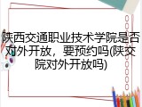 陕西交通职业技术学院是否对外开放，要预约吗(陕交院对外开放吗)