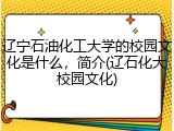 辽宁石油化工大学的校园文化是什么，简介(辽石化大校园文化)