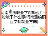 河南测绘职业学院毕业后一般能干什么呢(河南测绘职业学院就业方向)