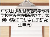 广东江门幼儿师范高等专科学校有没有在职研究生，如何申请(江门幼专在职研究生申请)