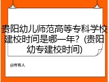 贵阳幼儿师范高等专科学校建校时间是哪一年？(贵阳幼专建校时间)