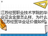 江苏经贸职业技术学院的毕业证含金量怎么样，为什么(江苏经贸毕业证价值如何)