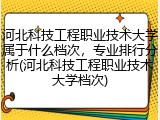 河北科技工程职业技术大学属于什么档次，专业排行分析(河北科技工程职业技术大学档次)