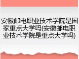 安徽邮电职业技术学院是国家重点大学吗(安徽邮电职业技术学院是重点大学吗)