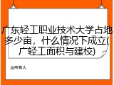 广东轻工职业技术大学占地多少亩，什么情况下成立(广轻工面积与建校)