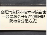 襄阳汽车职业技术学院宿舍一般是怎么分配的(襄阳职院宿舍分配方式)