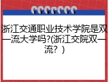 浙江交通职业技术学院是双一流大学吗?(浙江交院双一流？)
