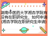 湖南中医药大学湘杏学院有没有在职研究生，如何申请(湘杏学院在职研究生申请)