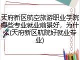 天府新区航空旅游职业学院哪些专业就业前景好，为什么(天府新区航院好就业专业)