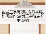 盐城工学院可以专升本吗，如何操作(盐城工学院专升本流程)