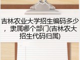 吉林农业大学招生编码多少，隶属哪个部门(吉林农大招生代码归属)