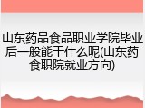 山东药品食品职业学院毕业后一般能干什么呢(山东药食职院就业方向)