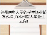 徐州医科大学的学生毕业都怎么样了(徐州医大毕业生去向)