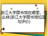 浙江大学图书馆在哪里，怎么样(浙江大学图书馆位置与评价)
