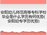 安阳幼儿师范高等专科学校毕业是什么学历有何优势(安阳幼专学历优势)