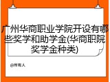 广州华商职业学院开设有哪些奖学和助学金(华商职院奖学金种类)