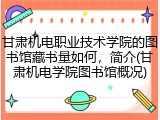 甘肃机电职业技术学院的图书馆藏书量如何，简介(甘肃机电学院图书馆概况)