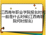 江西青年职业学院报名时间一般是什么时候(江西青职院何时报名)