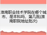 淮南职业技术学院在哪个城市，是本科吗，第几批(淮南职院地址批次)