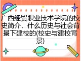 广西经贸职业技术学院的校史简介，什么历史与社会背景下建校的(校史与建校背景)