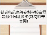 鹤岗师范高等专科学校官网是哪个网址多少(鹤岗师专官网)