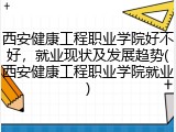 西安健康工程职业学院好不好，就业现状及发展趋势(西安健康工程职业学院就业)
