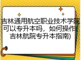 吉林通用航空职业技术学院可以专升本吗，如何操作(吉林航院专升本指南)