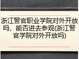 浙江警官职业学院对外开放吗，能否进去参观(浙江警官学院对外开放吗)