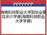 海南科技职业大学到毕业要花多少学费(海南科技职业大学学费)