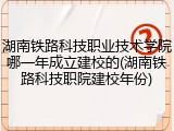 湖南铁路科技职业技术学院哪一年成立建校的(湖南铁路科技职院建校年份)