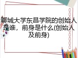 聊城大学东昌学院的创始人是谁，前身是什么(创始人及前身)