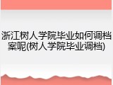 浙江树人学院毕业如何调档案呢(树人学院毕业调档)