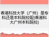 香港科技大学（广州）是专科还是本科院校呢(香港科大广州本科院校)