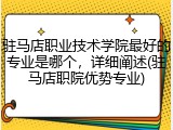 驻马店职业技术学院最好的专业是哪个，详细阐述(驻马店职院优势专业)