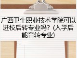 广西卫生职业技术学院可以进校后转专业吗？(入学后能否转专业)