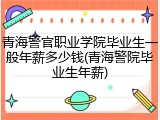 青海警官职业学院毕业生一般年薪多少钱(青海警院毕业生年薪)